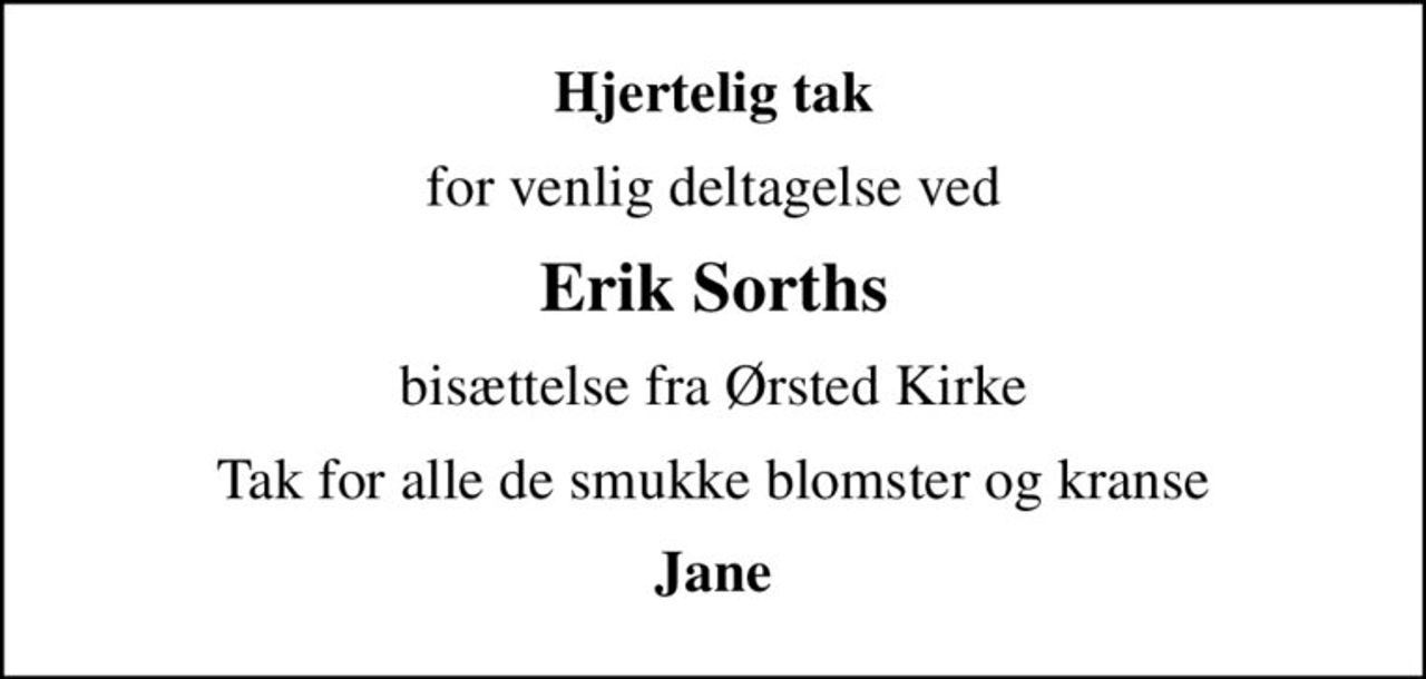 Hjertelig tak
for venlig deltagelse ved
Erik Sorths
bisættelse fra Ørsted Kirke
Tak for alle de smukke blomster og kranse
Jane