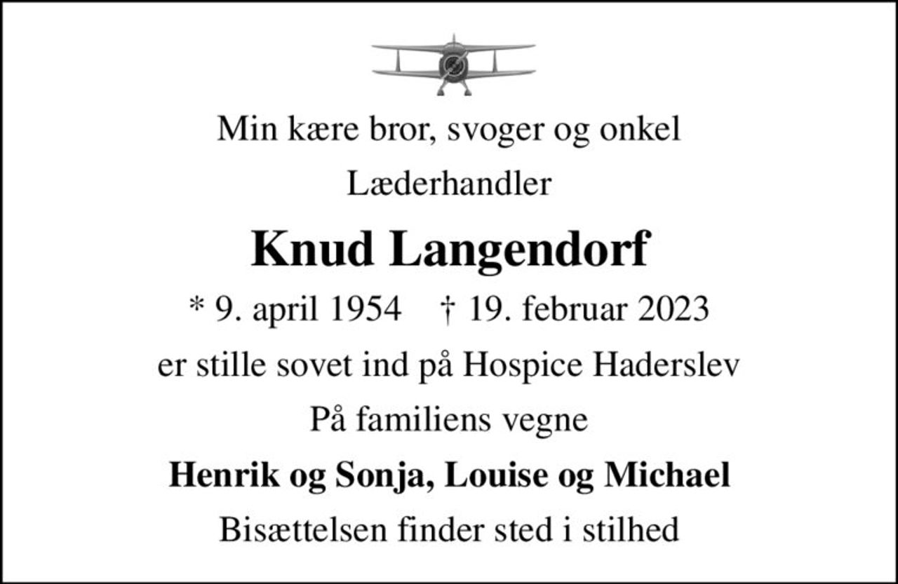 Min kære bror, svoger og onkel
Læderhandler
Knud Langendorf
* 9. april 1954    ✝ 19. februar 2023
er stille sovet ind på Hospice Haderslev
På familiens vegne
Henrik og Sonja, Louise og Michael
Bisættelsen finder sted i stilhed