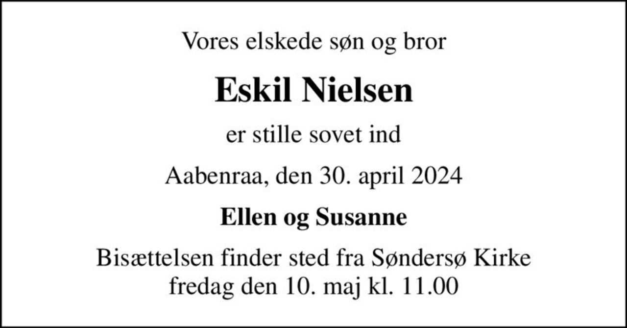 Vores elskede søn og bror
Eskil Nielsen
er stille sovet ind
Aabenraa, den 30. april 2024
Ellen og Susanne
Bisættelsen finder sted fra Søndersø Kirke  fredag den 10. maj kl. 11.00