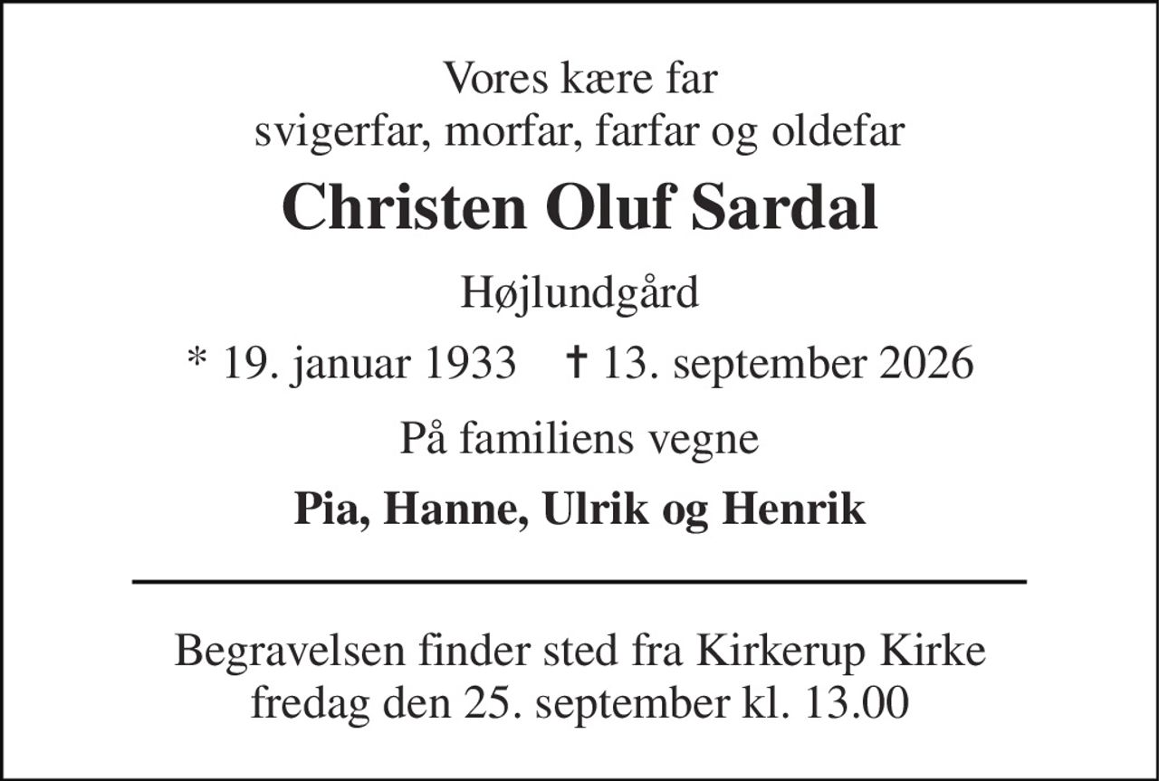 Vores kære far svigerfar, morfar, farfar og oldefar 
Christen Oluf Sardal 
Højlundgård 
* 19. januar 1933    ✝ 13. september 2026 
På familiens vegne 
Pia, Hanne, Ulrik og Henrik 
Begravelsen finder sted fra Kirkerup Kirke fredag den 25. september kl. 13.00