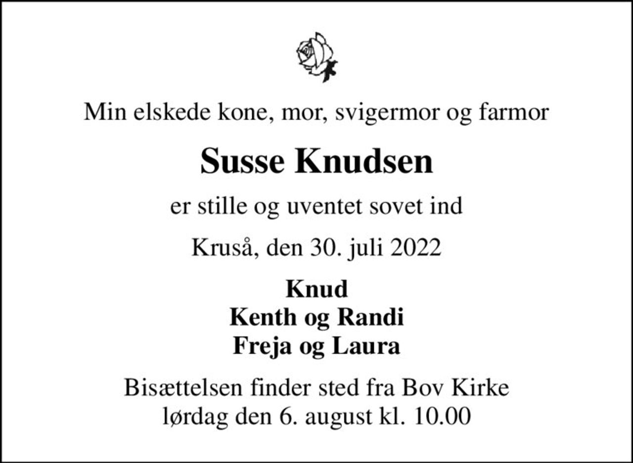 Min elskede kone, mor, svigermor og farmor
Susse Knudsen
er stille og uventet sovet ind
Kruså, den 30. juli 2022
Knud Kenth og Randi Freja og Laura
Bisættelsen finder sted fra Bov Kirke  lørdag den 6. august kl. 10.00