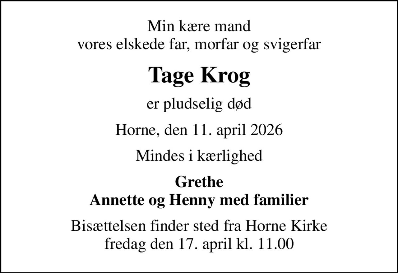 Min kære mand vores elskede far, morfar og svigerfar
Tage Krog
er pludselig død
Horne, den 11. april 2026
Mindes i kærlighed
Grethe Annette og Henny med familier
Bisættelsen finder sted fra Horne Kirke  fredag den 17. april kl. 11.00