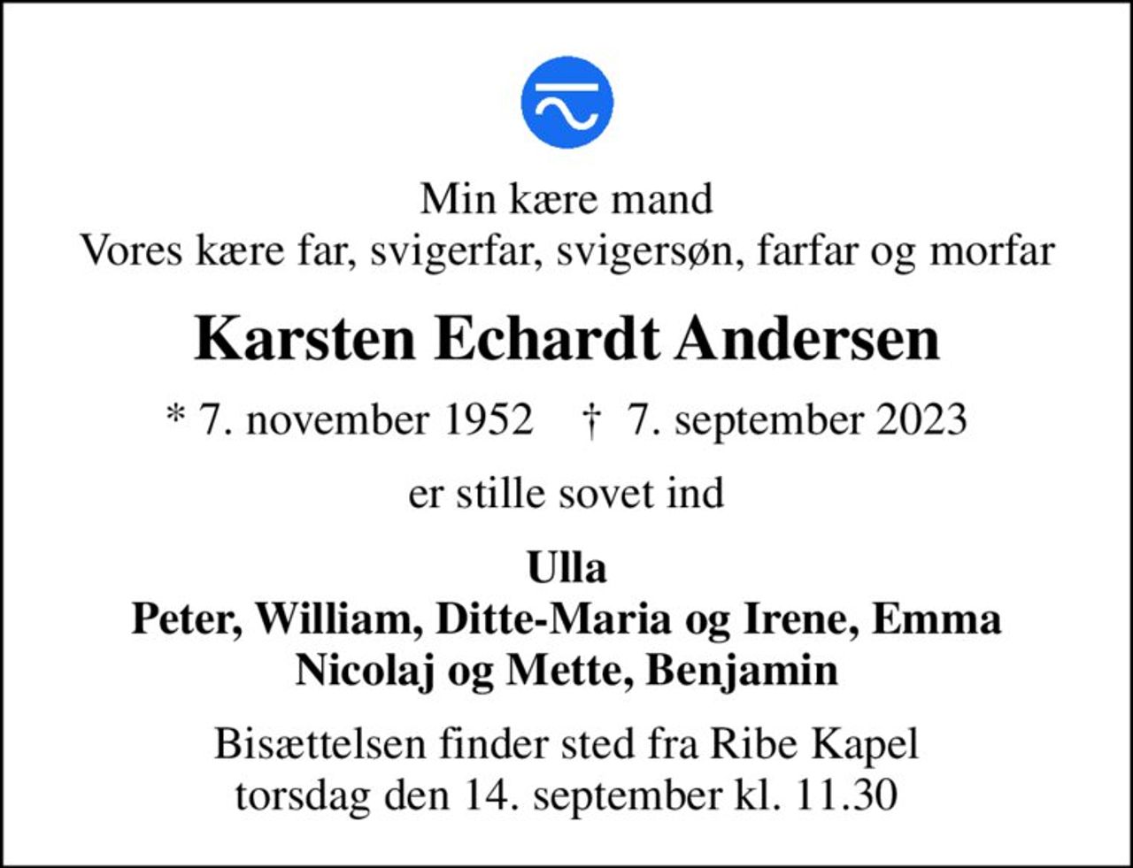 Min kære mand Vores kære far, svigerfar, svigersøn, farfar og morfar
Karsten Echardt Andersen
* 7. november 1952    ✝ 7. september 2023
er stille sovet ind
Ulla Peter, William, Ditte-Maria og Irene, Emma Nicolaj og Mette, Benjamin
Bisættelsen finder sted fra Ribe Kapel  torsdag den 14. september kl. 11.30