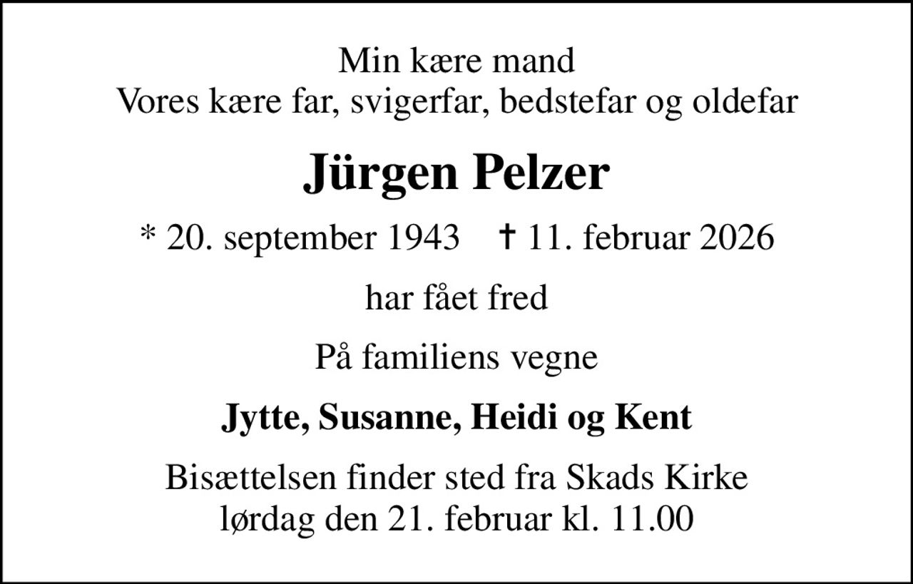 Min kære mand Vores kære far, svigerfar, bedstefar og oldefar
Jürgen Pelzer
* 20. september 1943    ✝ 11. februar 2026
har fået fred
På familiens vegne
Jytte, Susanne, Heidi og Kent
Bisættelsen finder sted fra Skads Kirke  lørdag den 21. februar kl. 11.00