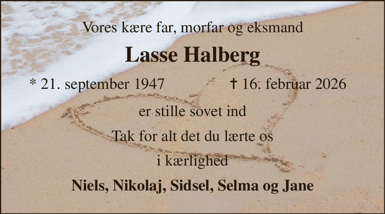 Vores kære far, morfar og eksmand 
Lasse Halberg​ 
*​ 21. september 1947 
✝​ 16. februar 2026​ 
er stille sovet ind 
Tak for alt det du lærte os 
i kærlighed 
Niels, Nikolaj, Sidsel, Selma og Jane