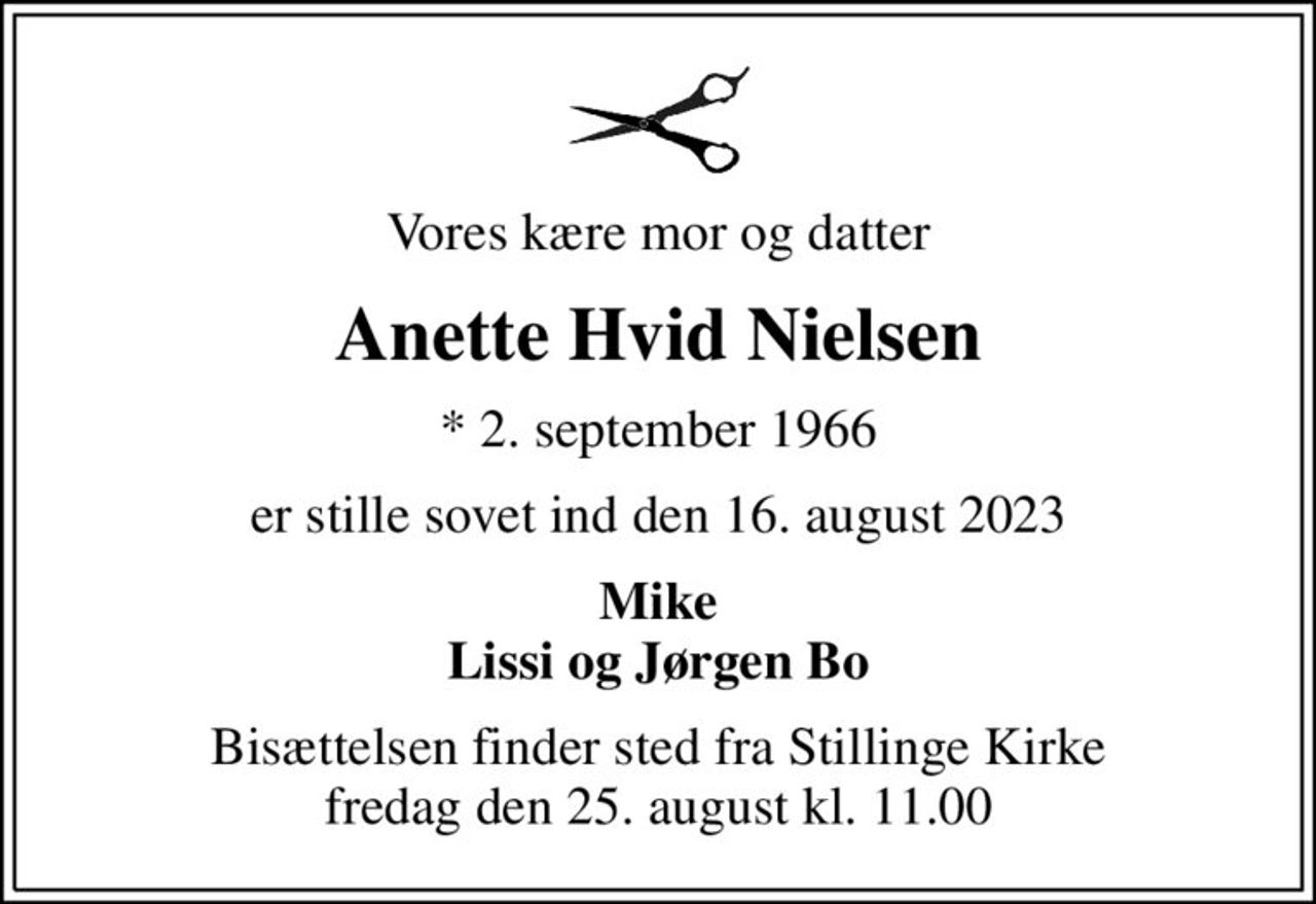 Vores kære mor og datter
Anette Hvid Nielsen
* 2. september 1966
er stille sovet ind den 16. august 2023
Mike Lissi og Jørgen Bo
Bisættelsen finder sted fra Stillinge Kirke  fredag den 25. august kl. 11.00