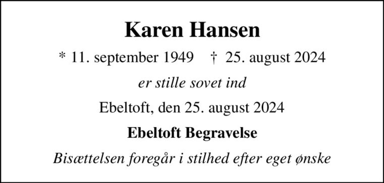 Karen Hansen
* 11. september 1949    ✝ 25. august 2024
er stille sovet ind
Ebeltoft, den 25. august 2024
Ebeltoft Begravelse
Bisættelsen foregår i stilhed efter eget ønske