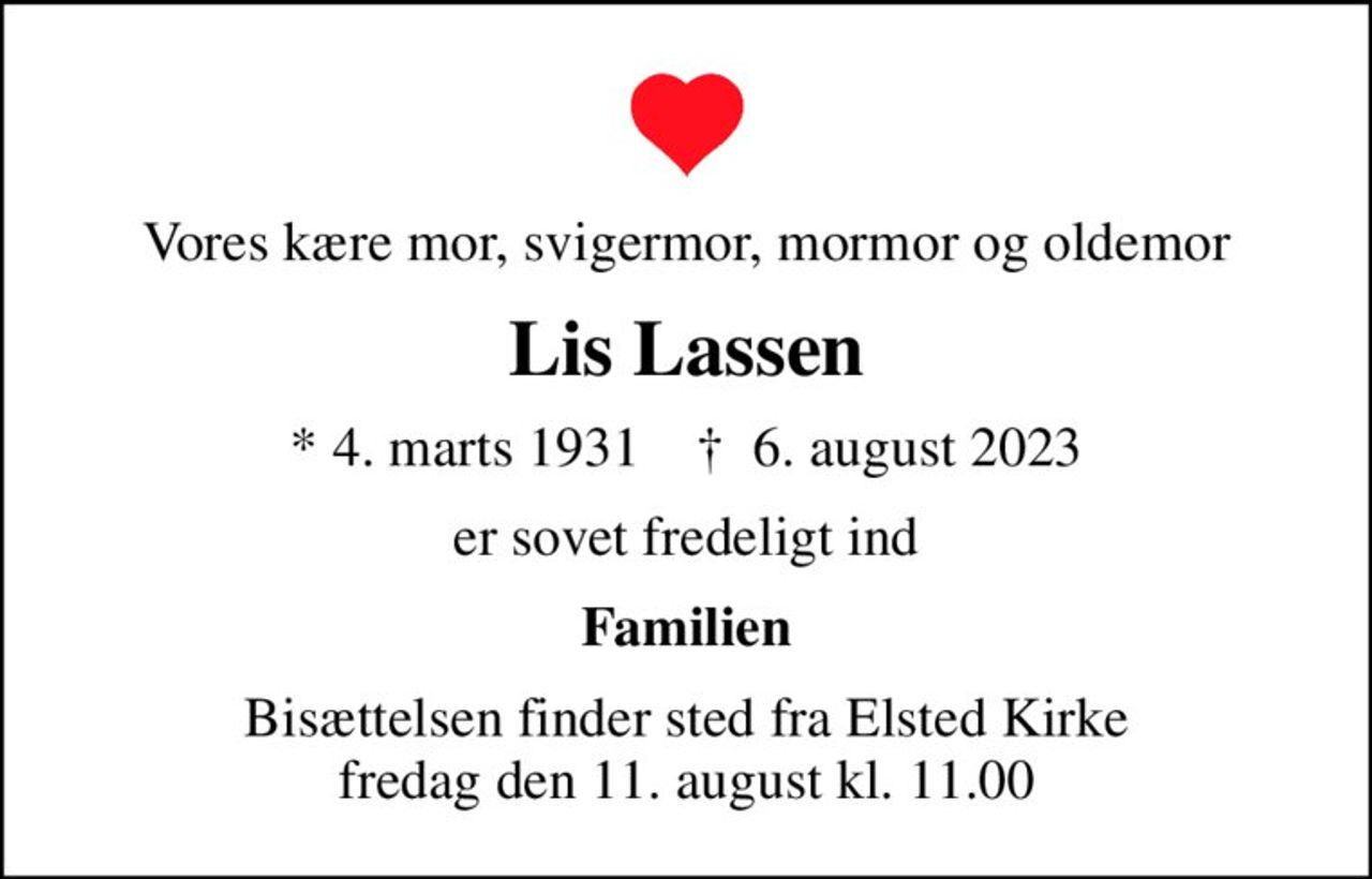 Vores kære mor, svigermor, mormor og oldemor
Lis Lassen
* 4. marts 1931    ✝ 6. august 2023
er sovet fredeligt ind
Familien
Bisættelsen finder sted fra Elsted Kirke  fredag den 11. august kl. 11.00