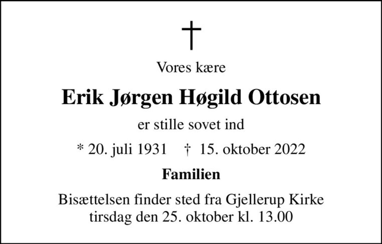 Vores kære
Erik Jørgen Høgild Ottosen
er stille sovet ind
* 20. juli 1931    ✝ 15. oktober 2022
Familien
Bisættelsen finder sted fra Gjellerup Kirke  tirsdag den 25. oktober kl. 13.00