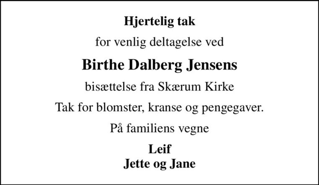 Hjertelig tak
for venlig deltagelse ved
Birthe Dalberg Jensens
bisættelse fra Skærum Kirke
Tak for blomster, kranse og pengegaver.
På familiens vegne
Leif Jette og Jane