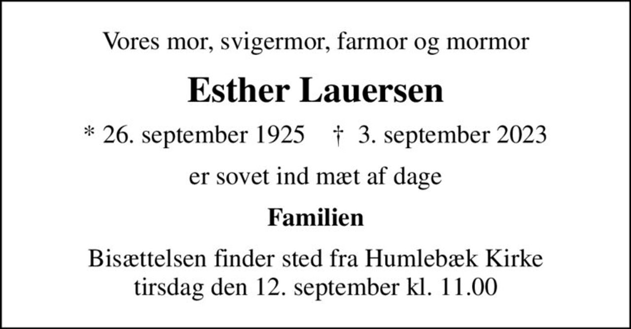 Vores mor, svigermor, farmor og mormor
Esther Lauersen
* 26. september 1925    ✝ 3. september 2023
er sovet ind mæt af dage
Familien
Bisættelsen finder sted fra Humlebæk Kirke  tirsdag den 12. september kl. 11.00