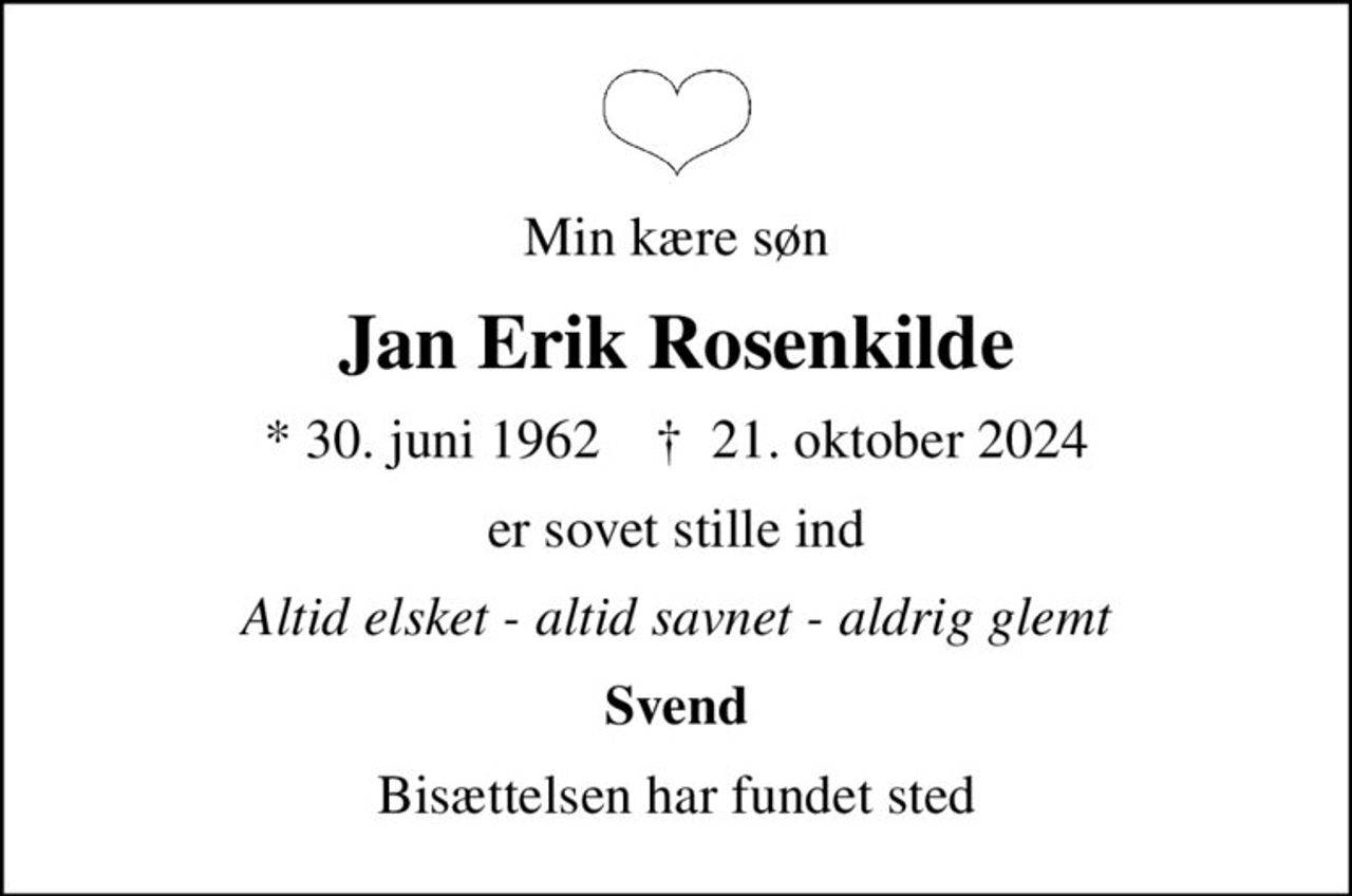 Min kære søn
Jan Erik Rosenkilde
* 30. juni 1962    ✝ 21. oktober 2024
er sovet stille ind
Altid elsket - altid savnet - aldrig glemt
Svend
Bisættelsen har fundet sted