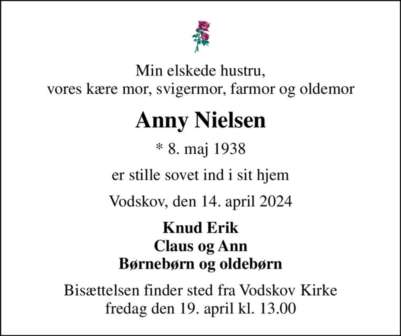 Min elskede hustru, vores kære mor, svigermor, farmor og oldemor
Anny Nielsen
* 8. maj 1938
er stille sovet ind i sit hjem
Vodskov, den 14. april 2024
Knud Erik Claus og Ann Børnebørn og oldebørn
Bisættelsen finder sted fra Vodskov Kirke  fredag den 19. april kl. 13.00