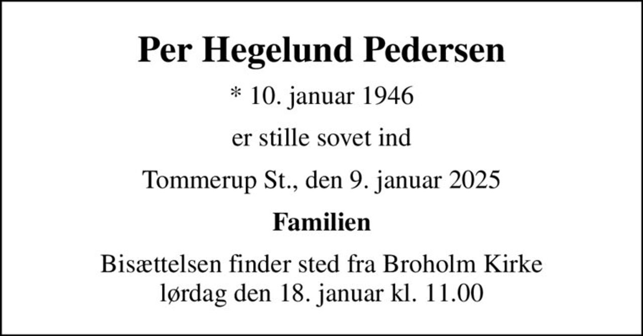 Per Hegelund Pedersen
* 10. januar 1946
er stille sovet ind
Tommerup St., den 9. januar 2025
Familien
Bisættelsen finder sted fra Broholm Kirke  lørdag den 18. januar kl. 11.00
