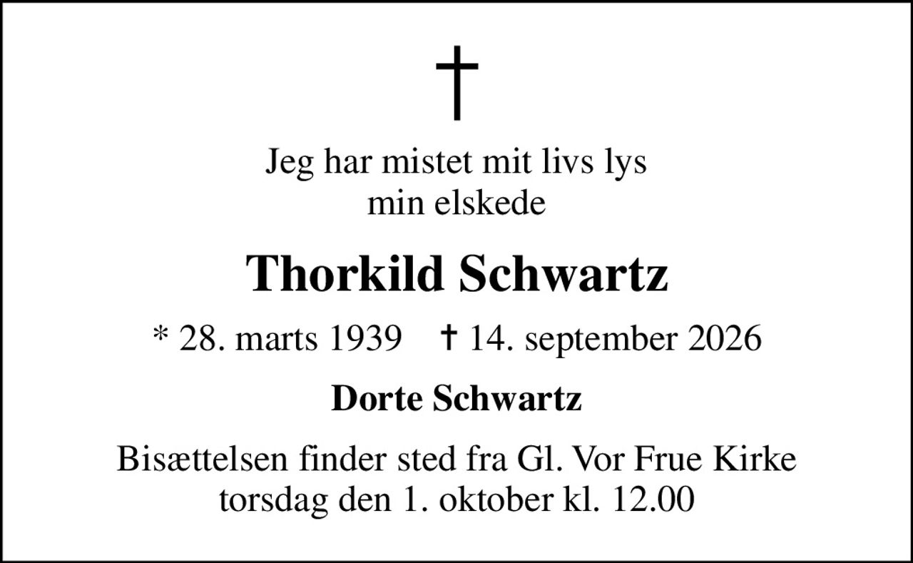 Jeg har mistet mit livs lys min elskede
Thorkild Schwartz
* 28. marts 1939    ✝ 14. september 2026
Dorte Schwartz
Bisættelsen finder sted fra Gl. Vor Frue Kirke  torsdag den 1. oktober kl. 12.00