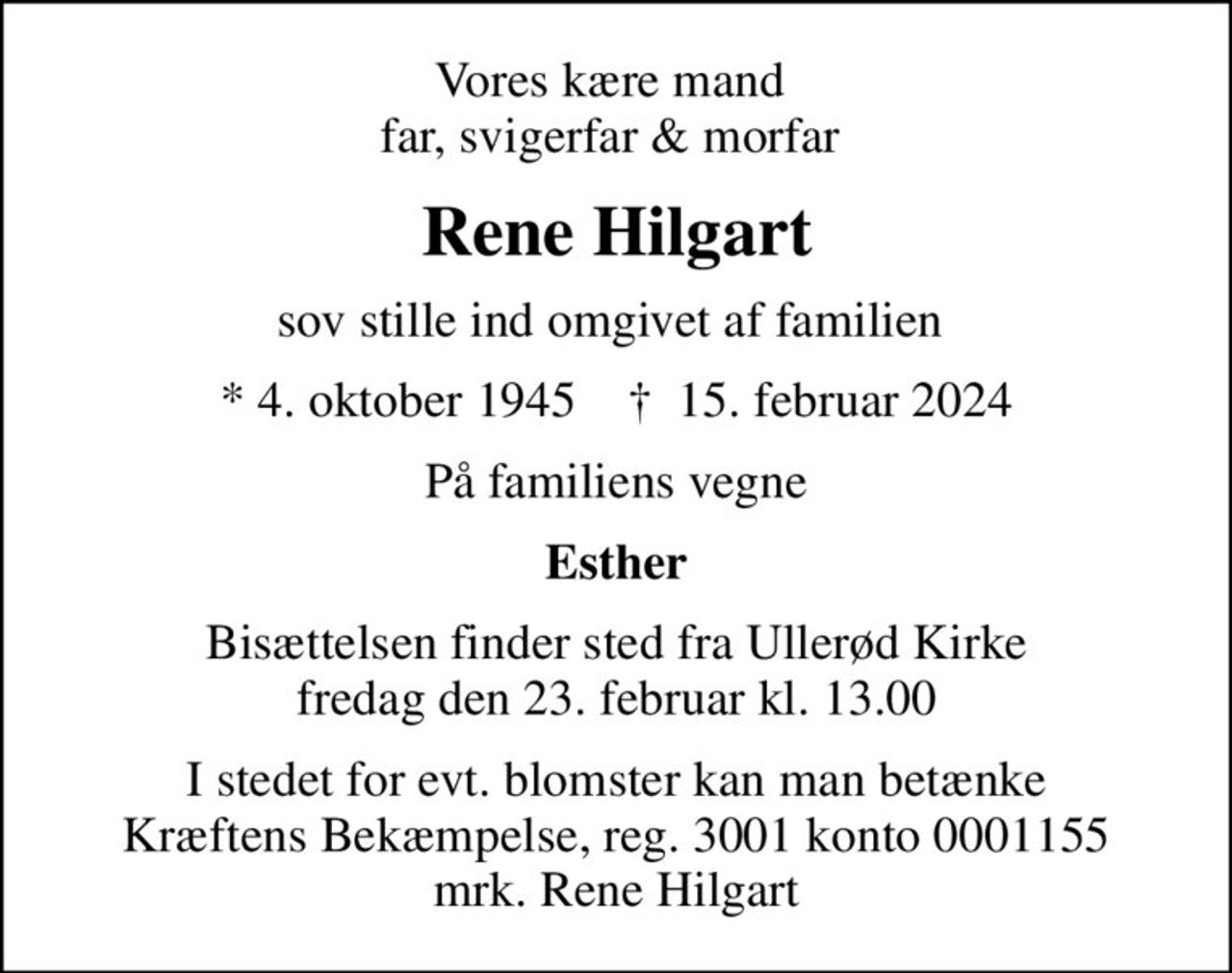 Vores kære mand  far, svigerfar & morfar 
Rene Hilgart
sov stille ind omgivet af familien 
* 4. oktober 1945    ✝ 15. februar 2024
På familiens vegne
Esther
Bisættelsen finder sted fra Ullerød Kirke  fredag den 23. februar kl. 13.00 
I stedet for evt. blomster kan man betænke
					Kræftens Bekæmpelse reg.3001konto0001155mrk. Rene
					Hilgart