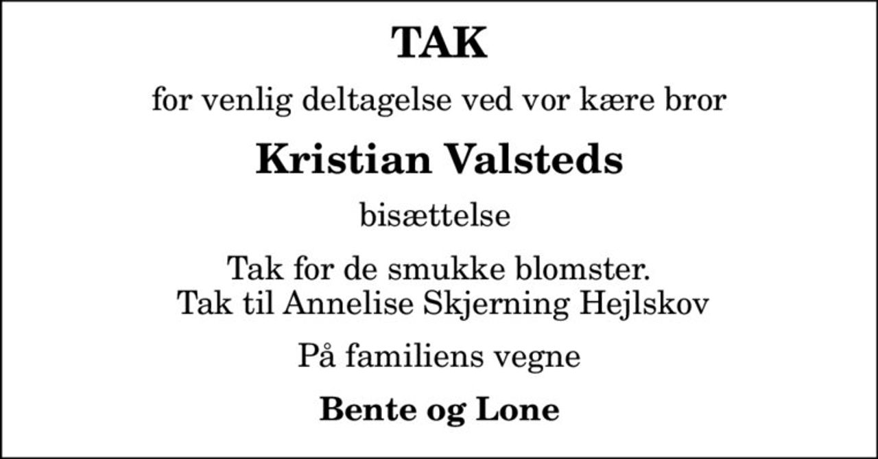 TAK
for venlig deltagelse ved vor kære bror
Kristian Valsteds
bisættelse 
Tak for de smukke blomster.  Tak til Annelise Skjerning Hejlskov
På familiens vegne
Bente og Lone