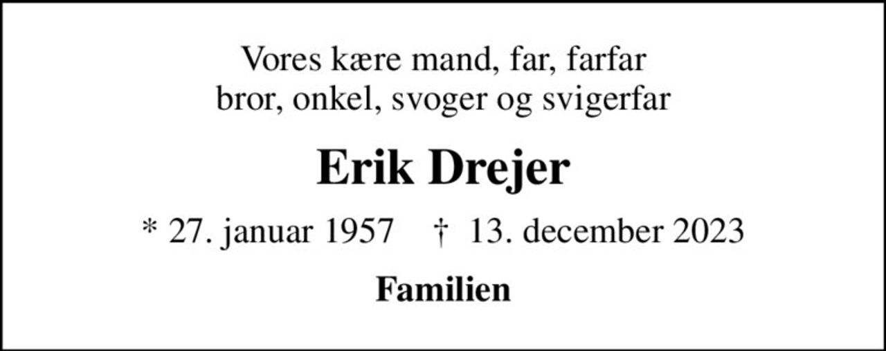 Vores kære mand, far, farfar  bror, onkel, svoger og svigerfar
Erik Drejer
* 27. januar 1957    ✝ 13. december 2023
Familien
Begravelsen      den 0.  kl. 0.00