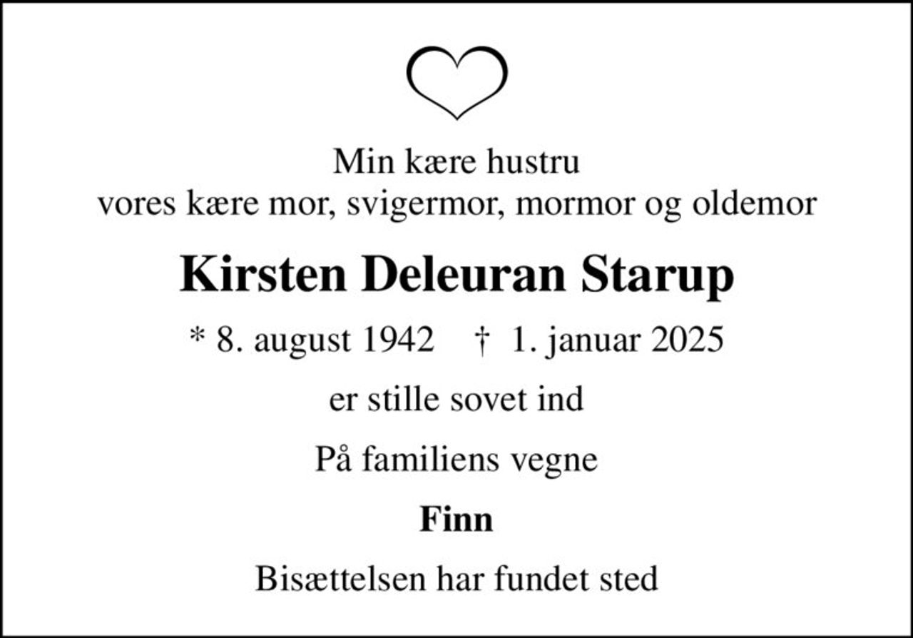 Min kære hustru vores kære mor, svigermor, mormor og oldemor
Kirsten Deleuran Starup
* 8. august 1942    ✝ 1. januar 2025
er stille sovet ind
På familiens vegne
Finn
Bisættelsen har fundet sted
