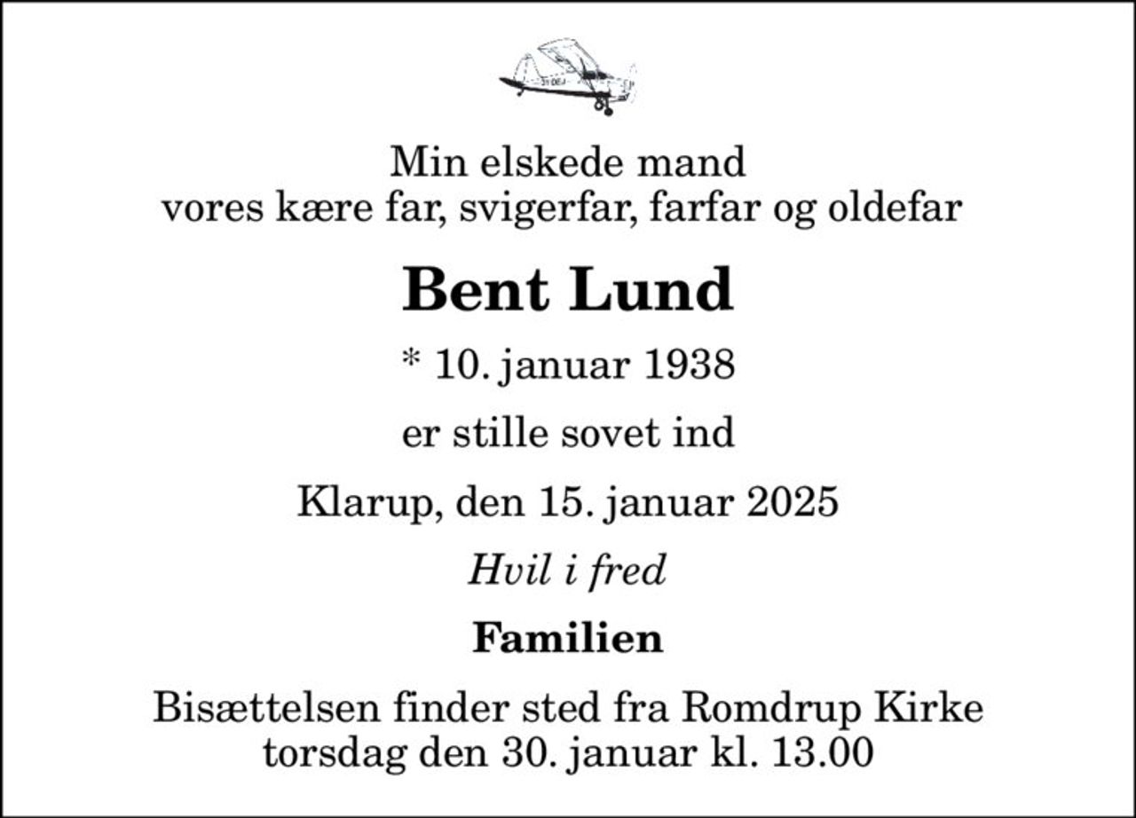 Min elskede mand vores kære far, svigerfar, farfar og oldefar 
Bent Lund
* 10. januar 1938
er stille sovet ind
Klarup, den 15. januar 2025
Hvil i fred
Familien
Bisættelsen finder sted fra Romdrup Kirke  torsdag den 30. januar kl. 13.00
