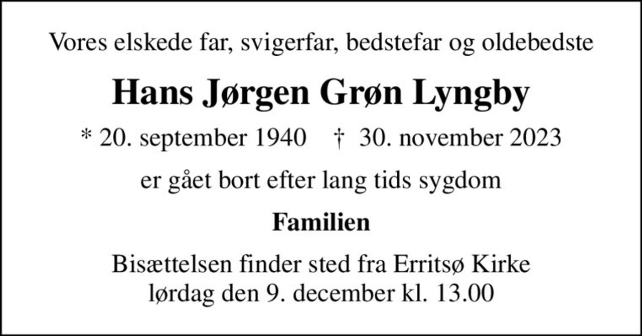 Vores elskede far, svigerfar, bedstefar og oldebedste
Hans Jørgen Grøn Lyngby
* 20. september 1940    ✝ 30. november 2023
er gået bort efter lang tids sygdom
Familien
Bisættelsen finder sted fra Erritsø Kirke  lørdag den 9. december kl. 13.00