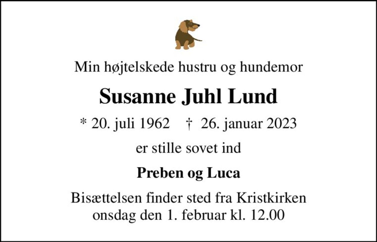Min højtelskede hustru og hundemor
Susanne Juhl Lund
* 20. juli 1962    ✝ 26. januar 2023
er stille sovet ind
Preben og Luca
Bisættelsen finder sted fra Kristkirken  onsdag den 1. februar kl. 12.00