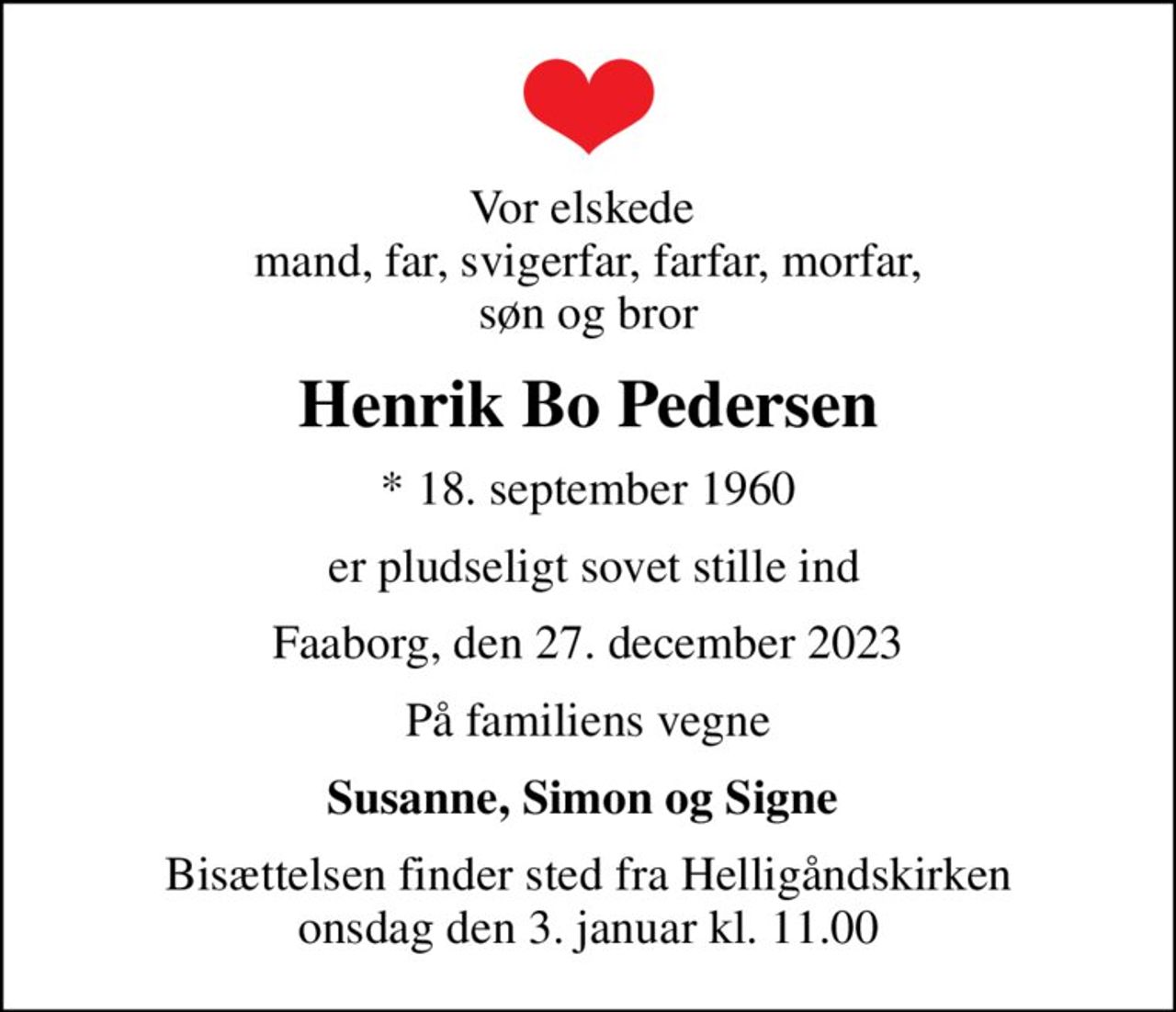 Vor elskede  mand, far, svigerfar, farfar, morfar,  søn og bror 
Henrik Bo Pedersen
* 18. september 1960
 er pludseligt sovet stille ind
Faaborg, den 27. december 2023
På familiens vegne
Susanne, Simon og Signe 
Bisættelsen finder sted fra Helligåndskirken  onsdag den 3. januar kl. 11.00