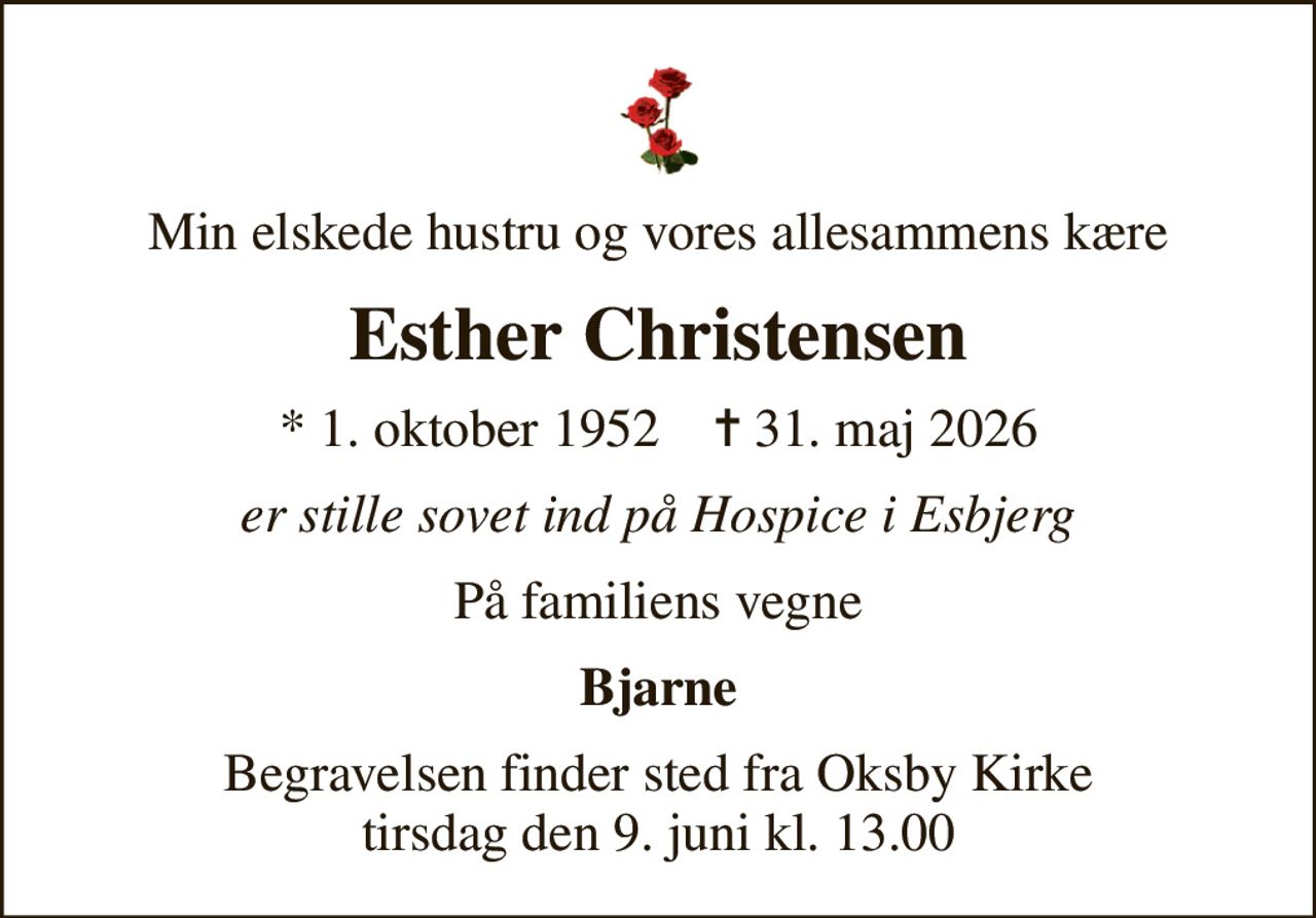 Min elskede hustru og vores allesammens kære
Esther Christensen
* 1. oktober 1952    ✝ 31. maj 2026
er stille sovet ind på Hospice i Esbjerg
På familiens vegne
Bjarne
Begravelsen finder sted fra Oksby Kirke  tirsdag den 9. juni kl. 13.00