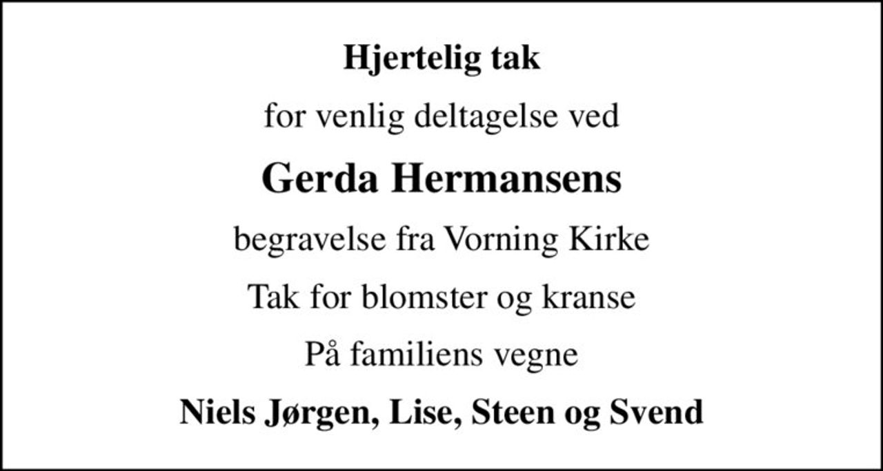 Hjertelig tak
for venlig deltagelse ved
Gerda Hermansens
begravelse fra Vorning Kirke
Tak for blomster og kranse
På familiens vegne
Niels Jørgen, Lise, Steen og Svend