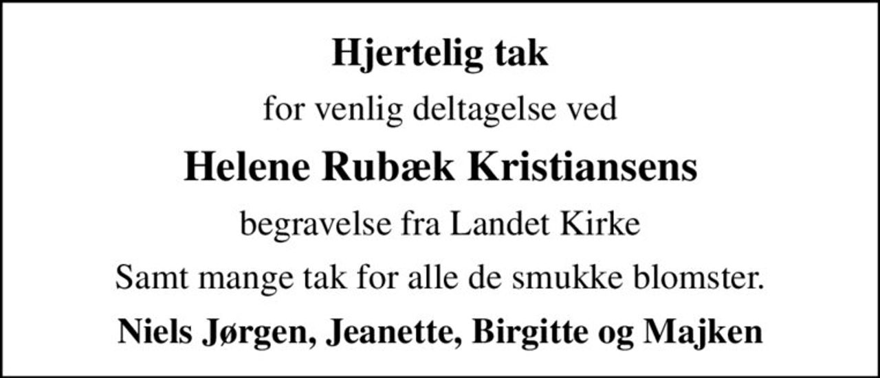Hjertelig tak
for venlig deltagelse ved
Helene Rubæk Kristiansens
begravelse fra Landet Kirke
Samt mange tak for alle de smukke blomster.
Niels Jørgen, Jeanette, Birgitte og Majken