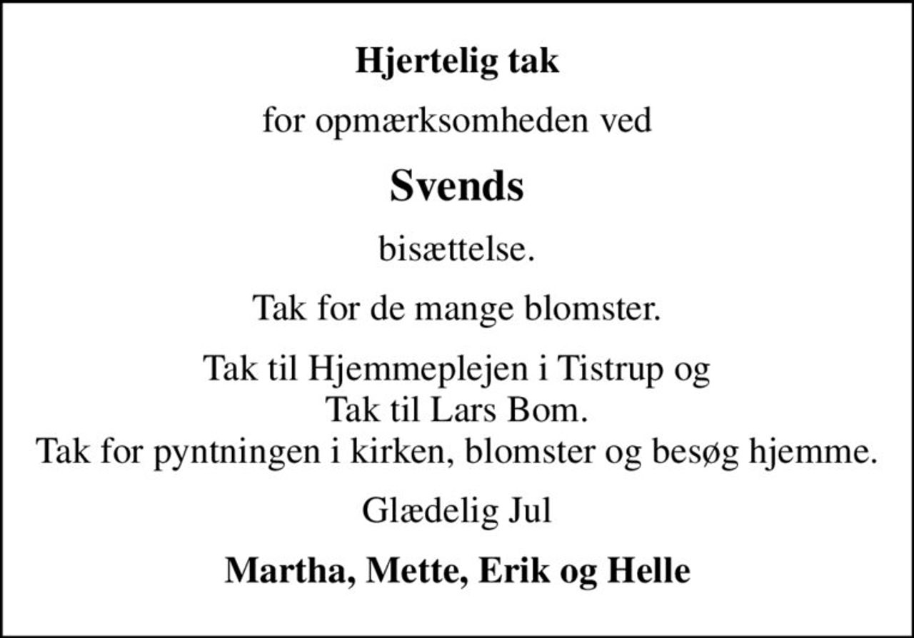 Hjertelig tak
for opmærksomheden ved
Svends
bisættelse.
Tak for de mange blomster.
Tak til Hjemmeplejen i Tistrup og Tak til Lars Bom. Tak for pyntningen i kirken, blomster og besøg hjemme.
Glædelig Jul
Martha, Mette, Erik og Helle
