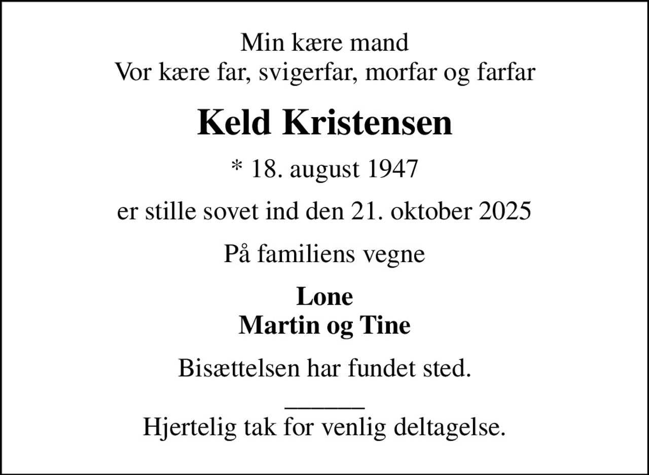 Min kære mand Vor kære far, svigerfar, morfar og farfar
Keld Kristensen
* 18. august 1947
er stille sovet ind den 21. oktober 2025
På familiens vegne
Lone Martin og Tine
Bisættelsen har fundet sted. ______ Hjertelig tak for venlig deltagelse.