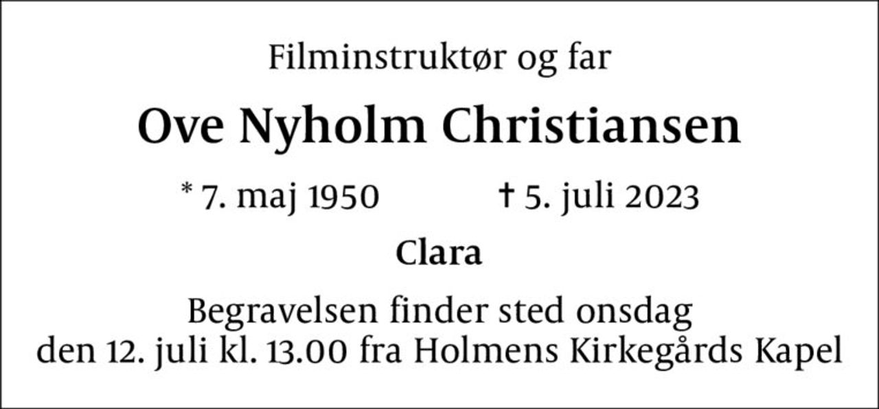 Filminstruktør og far
Ove Nyholm Christiansen
* 7. maj 1950            ✝ 5. juli 2023
Clara
Begravelsen finder sted onsdag den 12. juli kl. 13.00 fra Holmens Kirkegårds Kapel