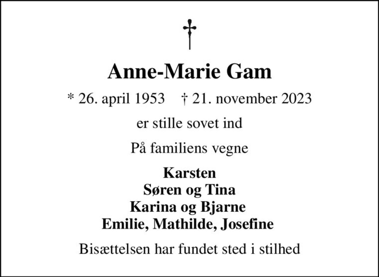 Anne-Marie Gam
* 26. april 1953    ✝ 21. november 2023
er stille sovet ind
På familiens vegne
Karsten Søren og Tina Karina og Bjarne  Emilie, Mathilde, Josefine 
Bisættelsen har fundet sted i stilhed