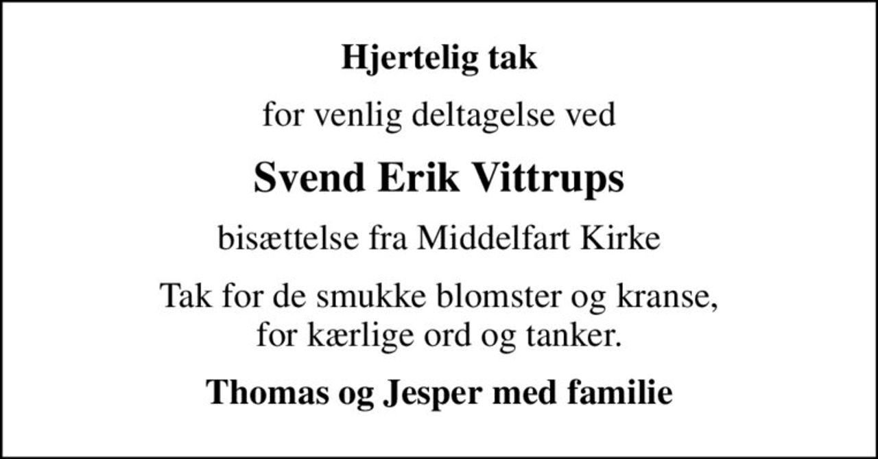 Hjertelig tak
for venlig deltagelse ved
Svend Erik Vittrups
bisættelse fra Middelfart Kirke
Tak for de smukke blomster og kranse, for kærlige ord og tanker.
Thomas og Jesper med familie