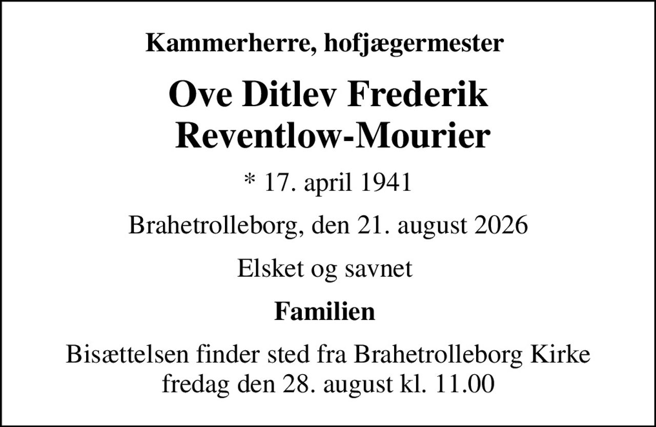 Kammerherre, hofjægermester 
Ove Ditlev Frederik  Reventlow-Mourier
* 17. april 1941
Brahetrolleborg, den 21. august 2026
Elsket og savnet 
Familien 
Bisættelsen finder sted fra Brahetrolleborg Kirke  fredag den 28. august kl. 11.00