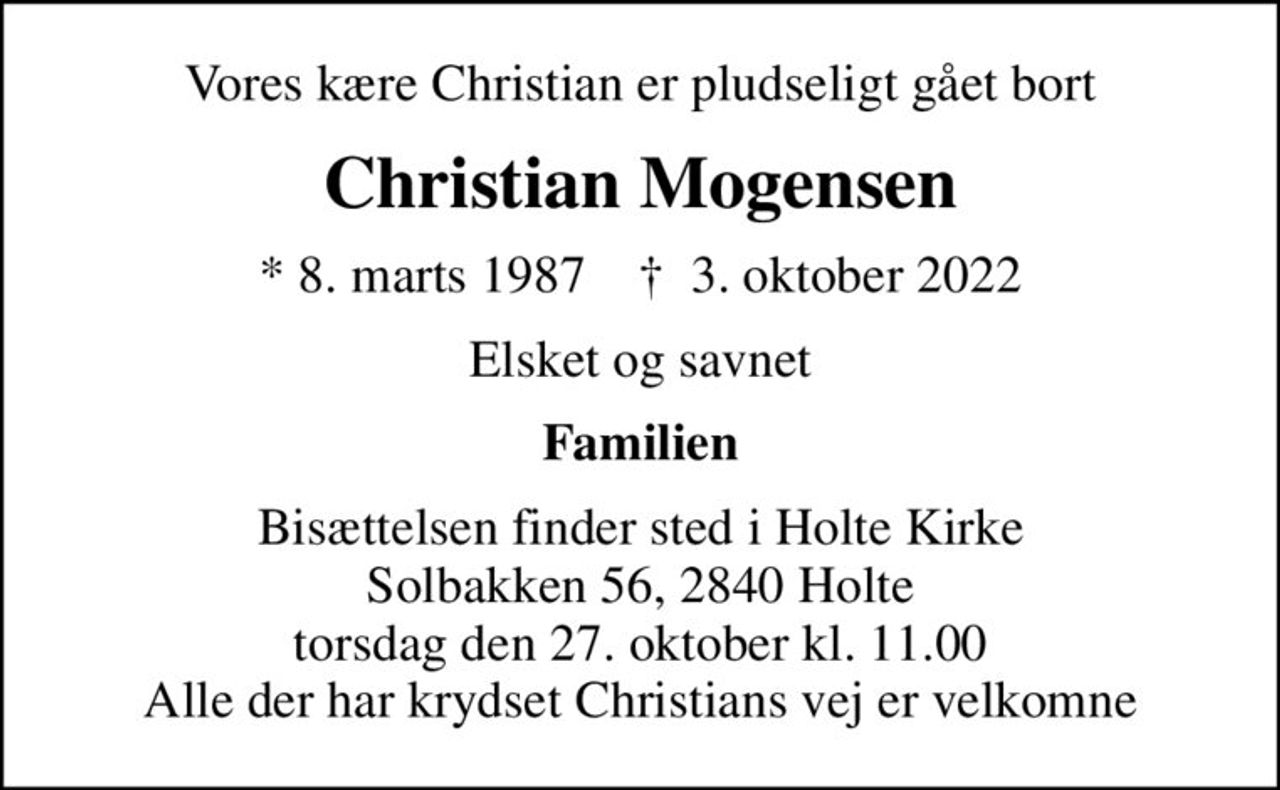 Vores kære Christian er pludseligt gået bort
Christian Mogensen
* 8. marts 1987    ✝ 3. oktober 2022
Elsket og savnet
Familien
Bisættelsen finder sted i Holte Kirke Solbakken 56, 2840 Holte torsdag den 27. oktober kl. 11.00 Alle der har krydset Christians vej er velkomne