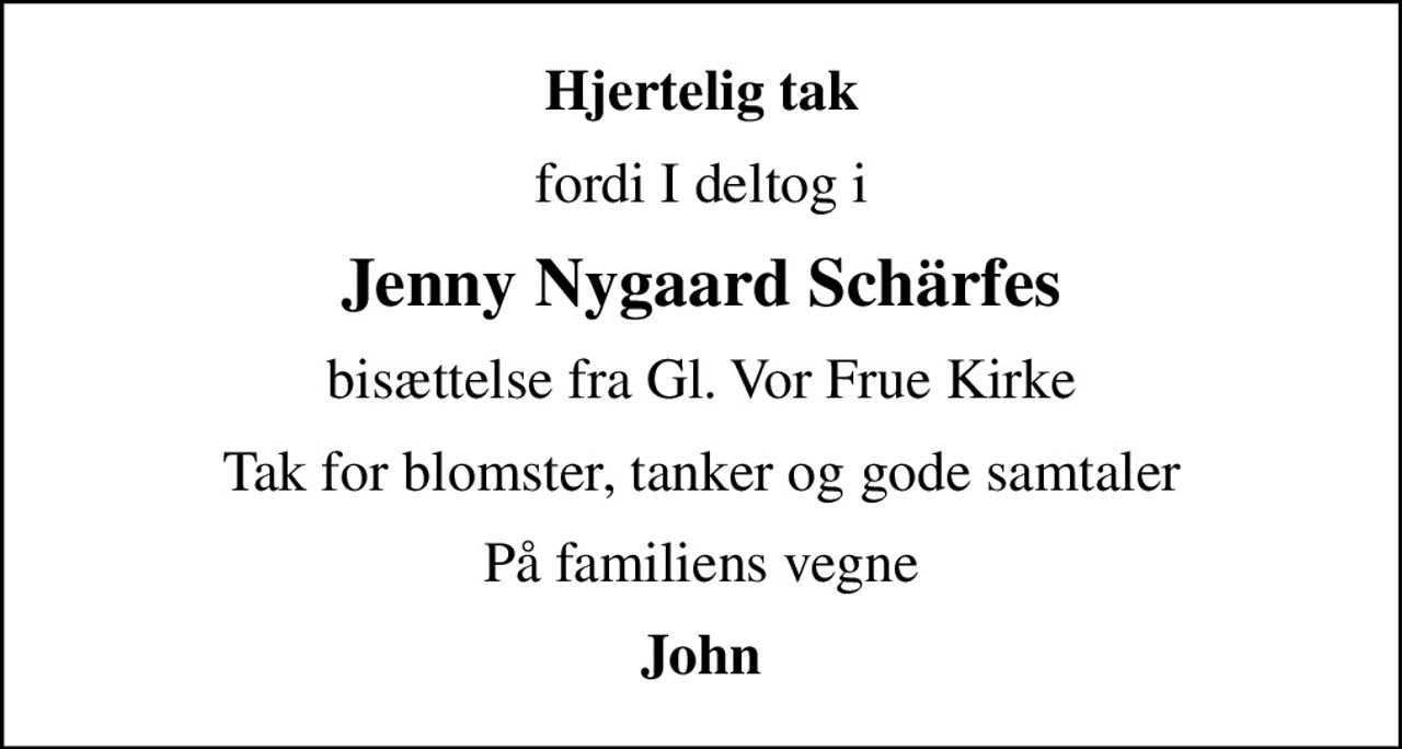 Hjertelig tak
fordi I deltog i
Jenny Nygaard Schärfes
bisættelse fra Gl. Vor Frue Kirke
Tak for blomster, tanker og gode samtaler
På familiens vegne
John