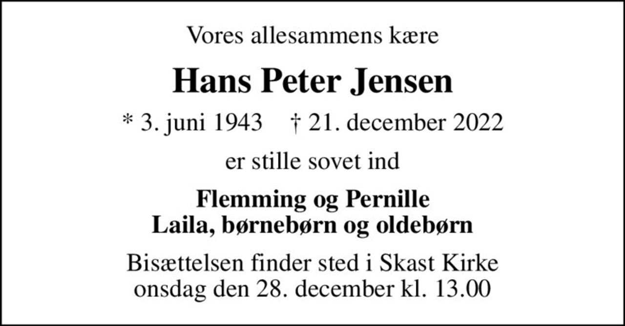 Vores allesammens kære
Hans Peter Jensen
* 3. juni 1943    ✝ 21. december 2022
er stille sovet ind
Flemming og Pernille Laila, børnebørn og oldebørn
Bisættelsen finder sted i Skast Kirke  onsdag den 28. december kl. 13.00