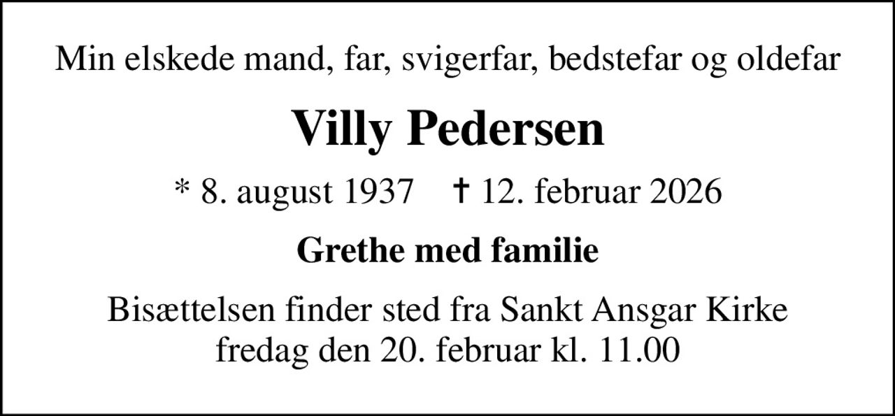 Min elskede mand, far, svigerfar, bedstefar og oldefar
Villy Pedersen
* 8. august 1937    ✝ 12. februar 2026
Grethe med familie
Bisættelsen finder sted fra Sankt Ansgar Kirke  fredag den 20. februar kl. 11.00