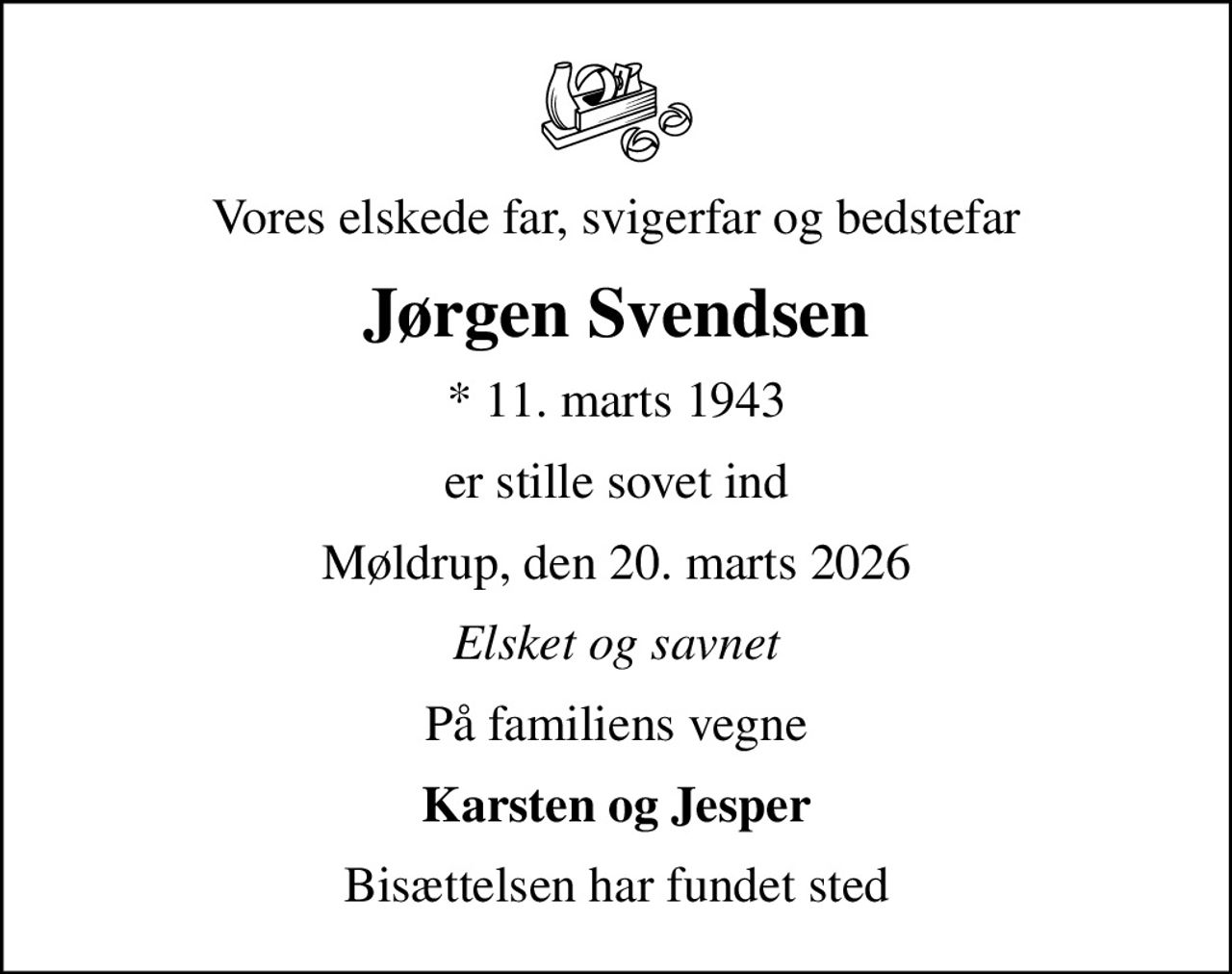 Vores elskede far, svigerfar og bedstefar
Jørgen Svendsen
* 11. marts 1943
er stille sovet ind
Møldrup, den 20. marts 2026
Elsket og savnet
På familiens vegne
Karsten og Jesper
Bisættelsen har fundet sted