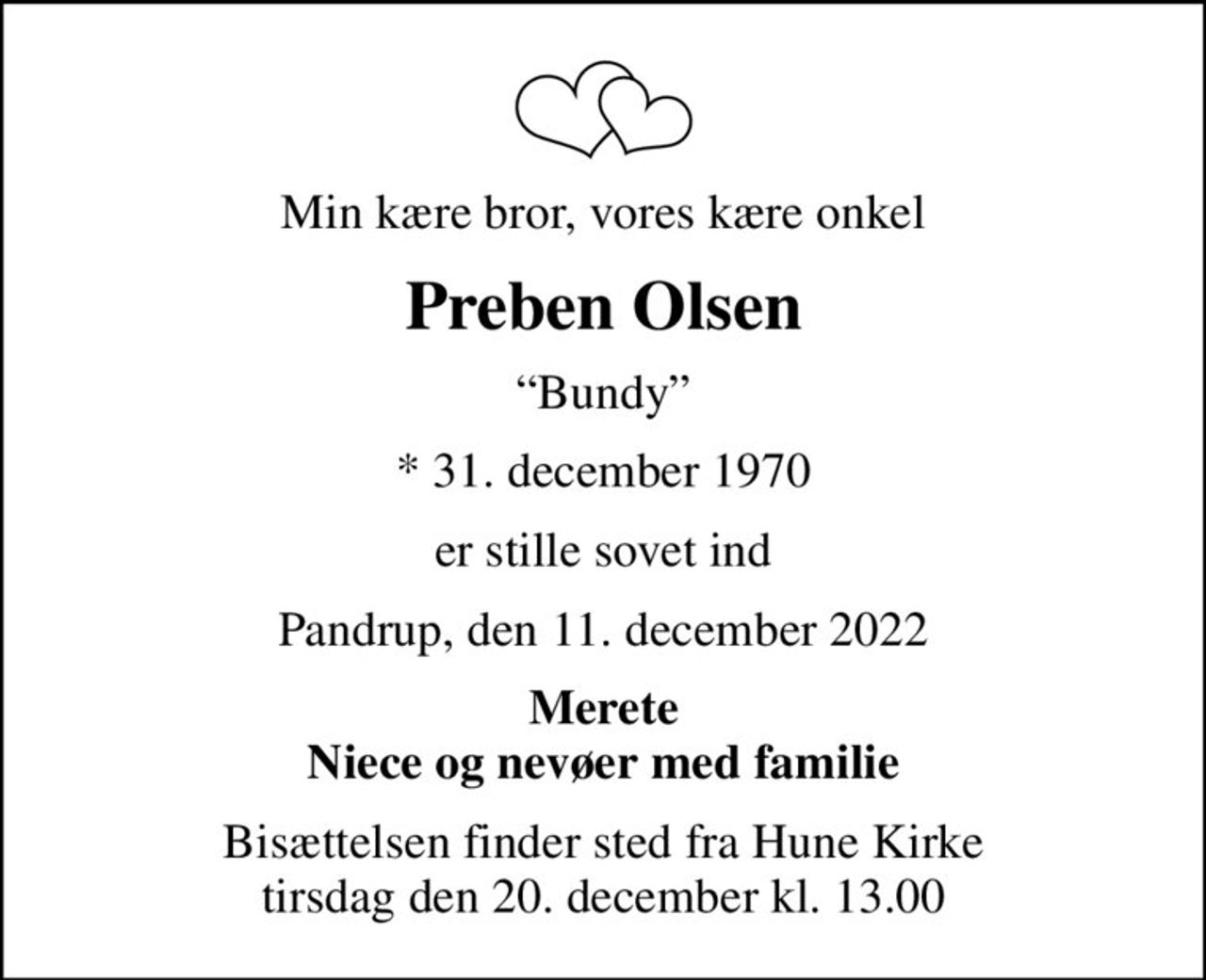 Min kære bror, vores kære onkel
Preben Olsen
Bundy
* 31. december 1970
er stille sovet ind
Pandrup, den 11. december 2022
Merete Niece og nevøer med familie
Bisættelsen finder sted fra Hune Kirke  tirsdag den 20. december kl. 13.00