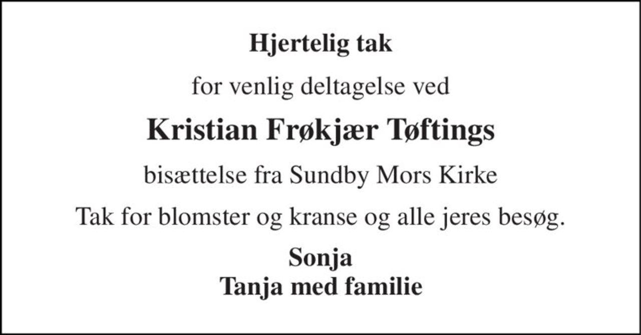 Hjertelig tak 
for venlig deltagelse ved 
Kristian Frøkjær Tøftings 
bisættelse fra Sundby Mors Kirke 
Tak for blomster og kranse og alle jeres besøg. 
Sonja Tanja med familie
