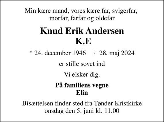 Min kære mand, vores kære far, svigerfar,  morfar, farfar og oldefar
Knud Erik Andersen  K.E
* 24. december 1946    &#x271d; 28. maj 2024
er stille sovet ind
Vi elsker dig.
På familiens vegne Elin
Bisættelsen finder sted fra Tønder Kristkirke  onsdag den 5. juni kl. 11.00