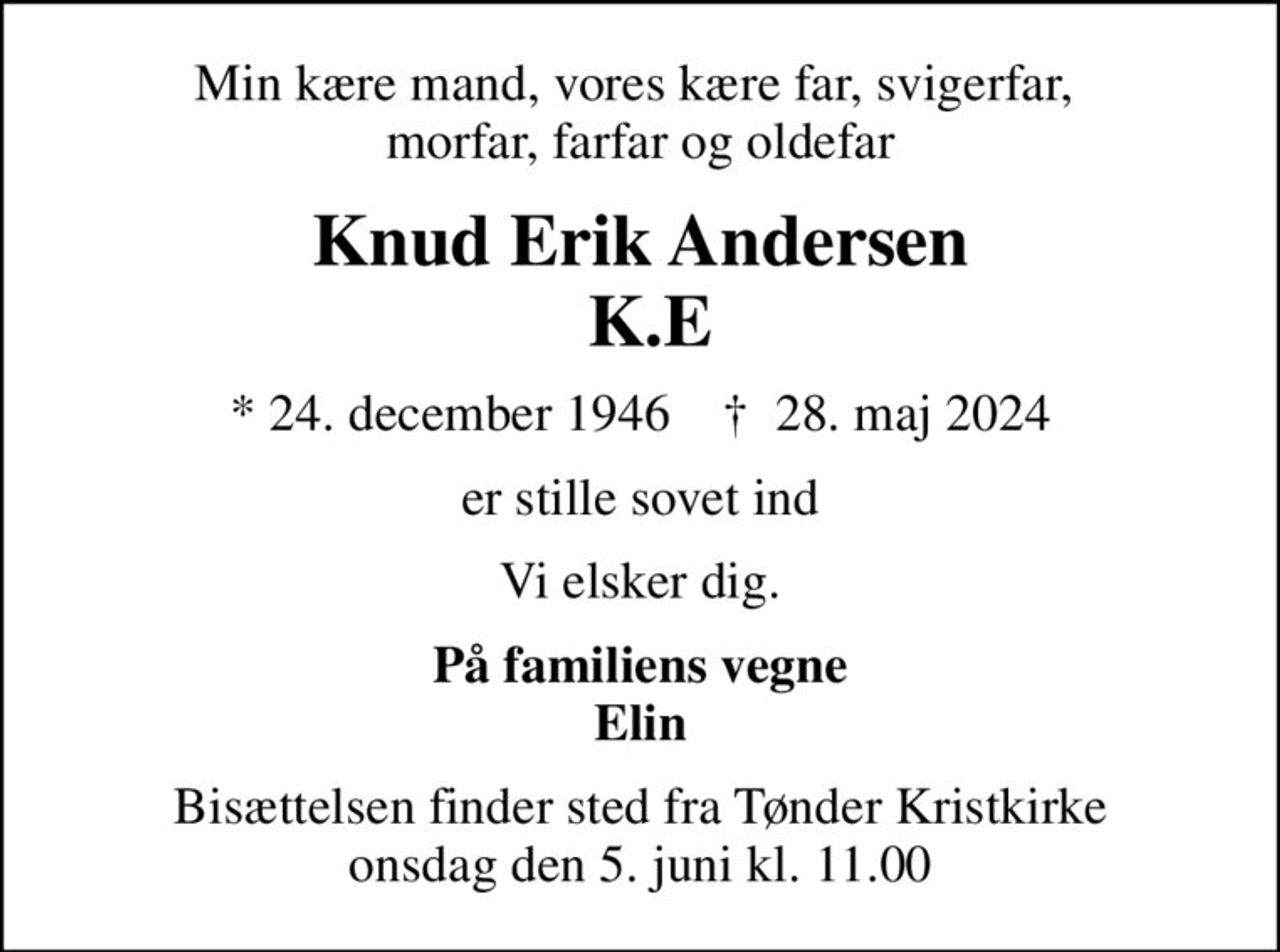 Min kære mand, vores kære far, svigerfar,  morfar, farfar og oldefar
Knud Erik Andersen  K.E
* 24. december 1946    ✝ 28. maj 2024
er stille sovet ind
Vi elsker dig.
På familiens vegne Elin
Bisættelsen finder sted fra Tønder Kristkirke  onsdag den 5. juni kl. 11.00