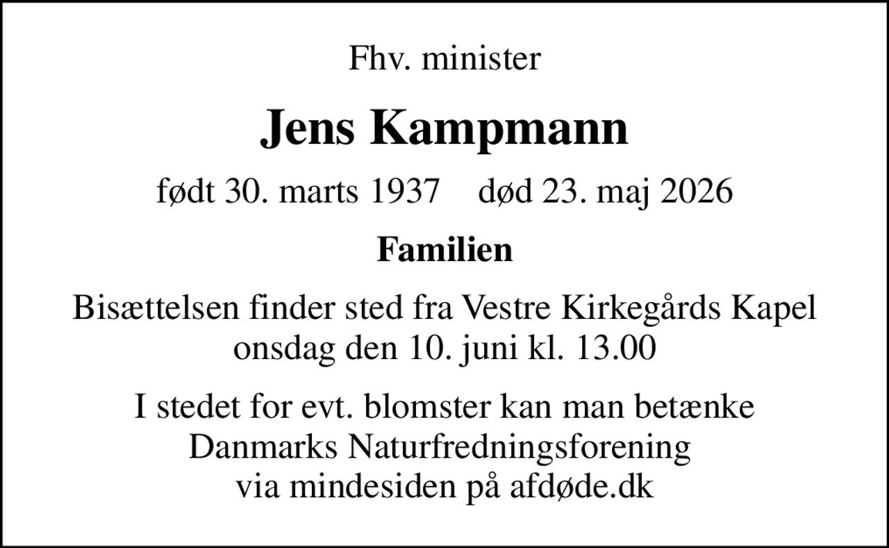 Fhv. minister
Jens Kampmann
født 30. marts 1937    død 23. maj 2026
Familien
Bisættelsen finder sted fra Vestre Kirkegårds Kapel  onsdag den 10. juni kl. 13.00 
I stedet for evt. blomster kan man betænke
					Danmarks Naturfredningsforening via mindesiden på afdøde.dk
I stedet for evt. blomster kan man betænke Danmarks Naturfredningsforening  via mindesiden på afdøde.dk