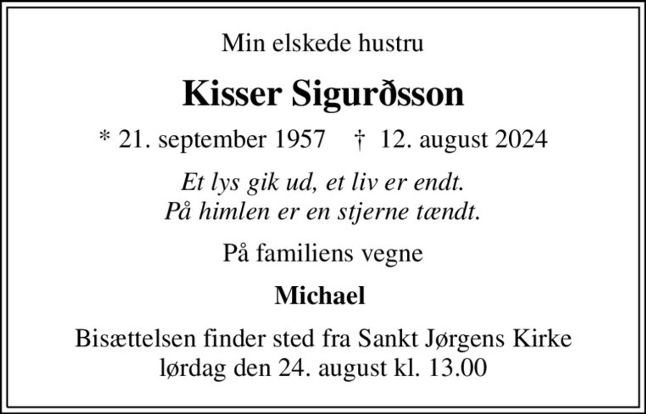 Min elskede hustru
Kisser Sigurðsson
* 21. september 1957    ✝ 12. august 2024
Et lys gik ud, et liv er endt. På himlen er en stjerne tændt.
På familiens vegne
Michael 
Bisættelsen finder sted fra Sankt Jørgens Kirke  lørdag den 24. august kl. 13.00
