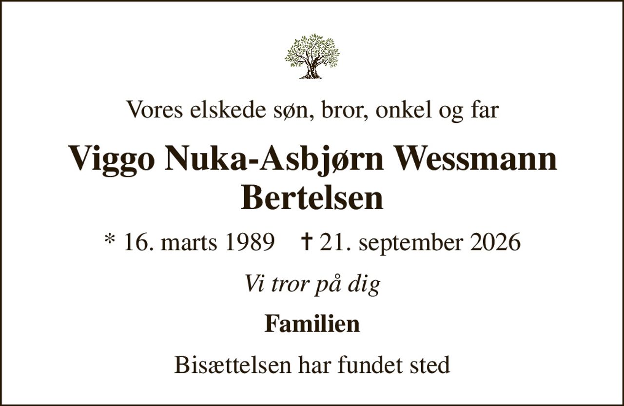 Vores elskede søn, bror, onkel og far
Viggo Nuka-Asbjørn Wessmann Bertelsen
* 16. marts 1989    ✝ 21. september 2026
Vi tror på dig
Familien
Bisættelsen har fundet sted