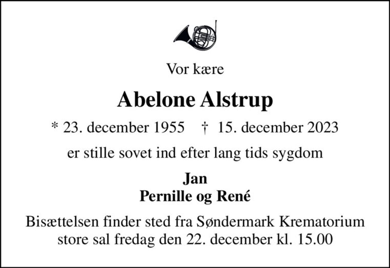 Vor kære
Abelone Alstrup
* 23. december 1955    ✝ 15. december 2023
er stille sovet ind efter lang tids sygdom
Jan Pernille og René
Bisættelsen finder sted fra Søndermark Krematorium store sal  fredag den 22. december kl. 15.00