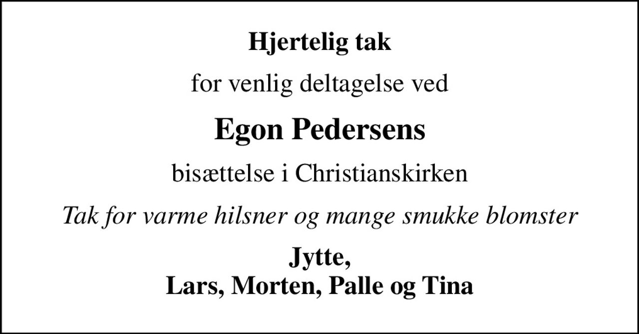 Hjertelig tak
for venlig deltagelse ved
Egon Pedersens
bisættelse i Christianskirken
Tak for varme hilsner og mange smukke blomster
Jytte, Lars, Morten, Palle og Tina